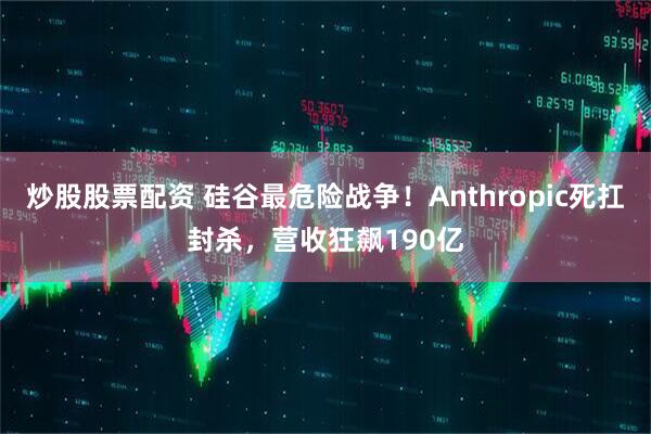 炒股股票配资 硅谷最危险战争！Anthropic死扛封杀，营收狂飙190亿