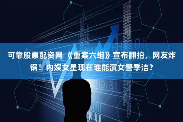 可靠股票配资网 《重案六组》宣布翻拍，网友炸锅！内娱女星现在谁能演女警季洁？