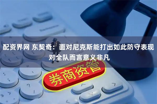 配资界网 东契奇：面对尼克斯能打出如此防守表现 对全队而言意义非凡