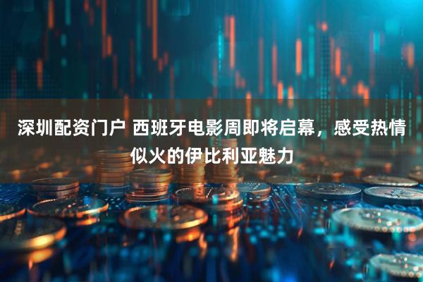 深圳配资门户 西班牙电影周即将启幕，感受热情似火的伊比利亚魅力