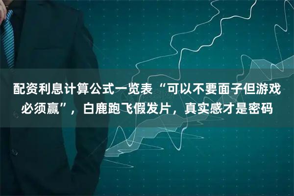 配资利息计算公式一览表 “可以不要面子但游戏必须赢”，白鹿跑飞假发片，真实感才是密码