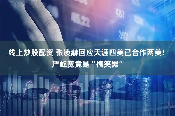 线上炒股配资 张凌赫回应天涯四美已合作两美! 严屹宽竟是“搞笑男”