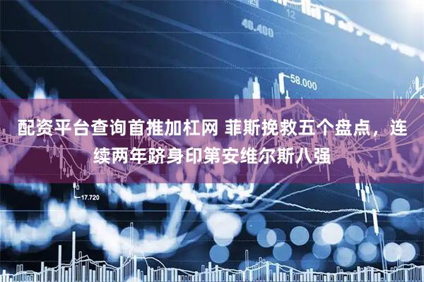 配资平台查询首推加杠网 菲斯挽救五个盘点，连续两年跻身印第安维尔斯八强