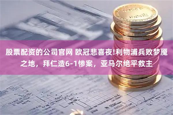 股票配资的公司官网 欧冠悲喜夜!利物浦兵败梦魇之地，拜仁造6-1惨案，亚马尔绝平救主