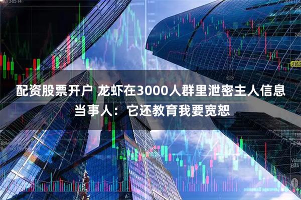 配资股票开户 龙虾在3000人群里泄密主人信息 当事人：它还教育我要宽恕