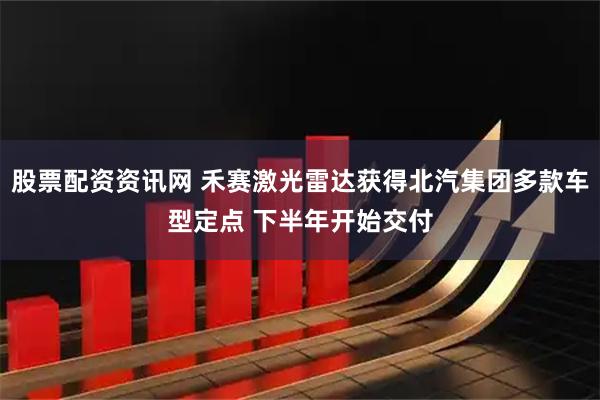 股票配资资讯网 禾赛激光雷达获得北汽集团多款车型定点 下半年开始交付