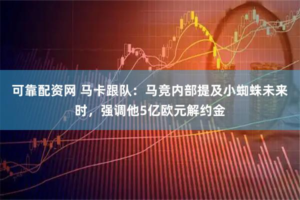 可靠配资网 马卡跟队：马竞内部提及小蜘蛛未来时，强调他5亿欧元解约金