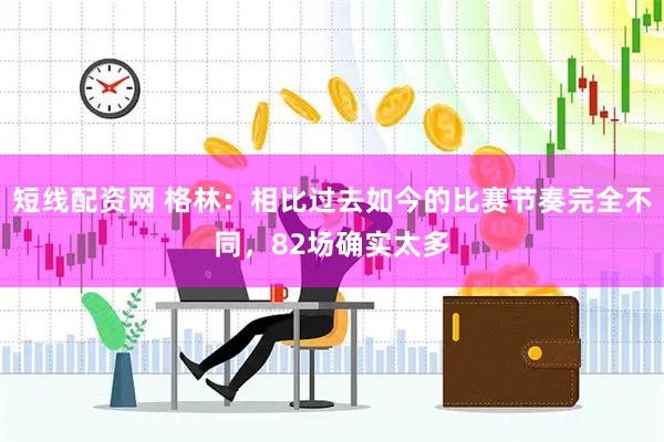 短线配资网 格林：相比过去如今的比赛节奏完全不同，82场确实太多