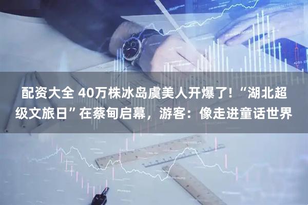 配资大全 40万株冰岛虞美人开爆了! “湖北超级文旅日”在蔡甸启幕，游客：像走进童话世界