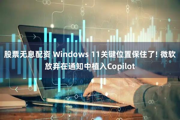 股票无息配资 Windows 11关键位置保住了! 微软放弃在通知中植入Copilot