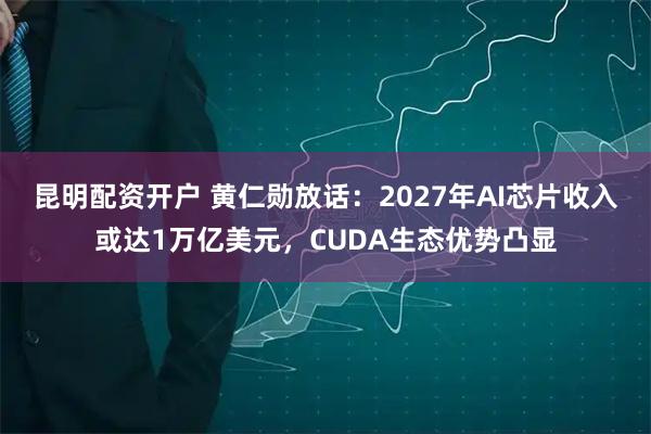 昆明配资开户 黄仁勋放话：2027年AI芯片收入或达1万亿美元，CUDA生态优势凸显
