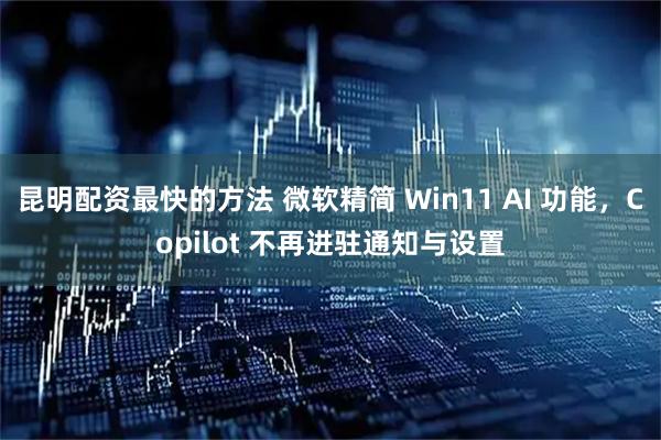 昆明配资最快的方法 微软精简 Win11 AI 功能，Copilot 不再进驻通知与设置