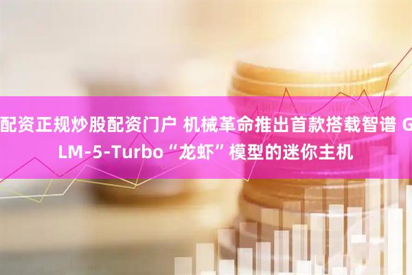 配资正规炒股配资门户 机械革命推出首款搭载智谱 GLM-5-Turbo“龙虾”模型的迷你主机