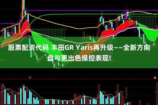 股票配资代码 丰田GR Yaris再升级——全新方向盘与更出色操控表现!