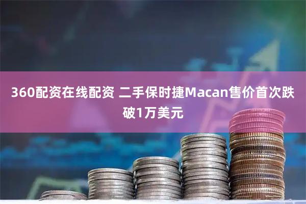 360配资在线配资 二手保时捷Macan售价首次跌破1万美元