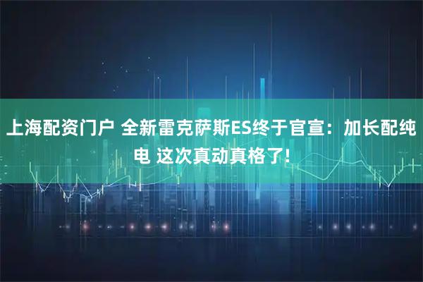 上海配资门户 全新雷克萨斯ES终于官宣：加长配纯电 这次真动真格了!