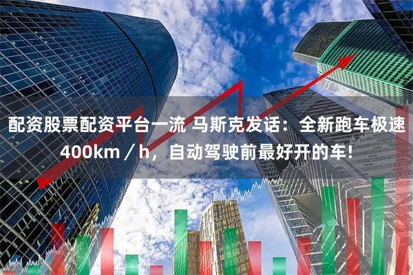 配资股票配资平台一流 马斯克发话：全新跑车极速400km／h，自动驾驶前最好开的车!
