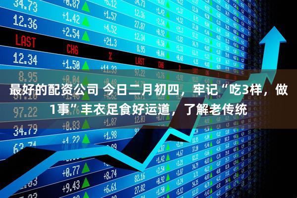 最好的配资公司 今日二月初四，牢记“吃3样，做1事”丰衣足食好运道，了解老传统