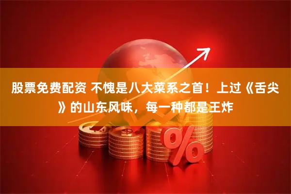 股票免费配资 不愧是八大菜系之首！上过《舌尖》的山东风味，每一种都是王炸