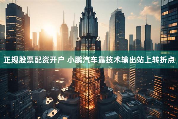 正规股票配资开户 小鹏汽车靠技术输出站上转折点