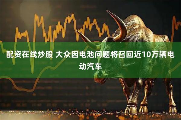 配资在线炒股 大众因电池问题将召回近10万辆电动汽车