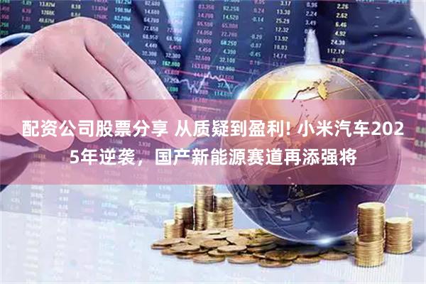 配资公司股票分享 从质疑到盈利! 小米汽车2025年逆袭，国产新能源赛道再添强将