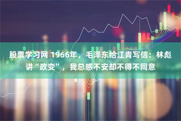 股票学习网 1966年，毛泽东给江青写信：林彪讲“政变”，我总感不安却不得不同意