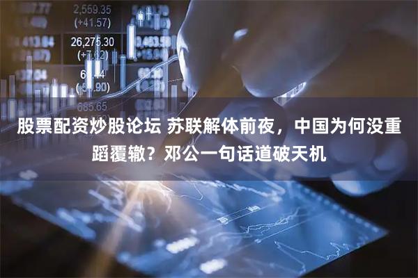 股票配资炒股论坛 苏联解体前夜，中国为何没重蹈覆辙？邓公一句话道破天机