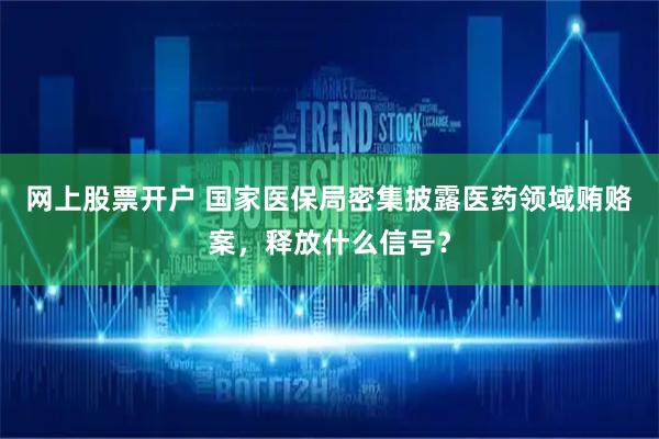 网上股票开户 国家医保局密集披露医药领域贿赂案，释放什么信号？