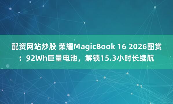 配资网站炒股 荣耀MagicBook 16 2026图赏：92Wh巨量电池，解锁15.3小时长续航