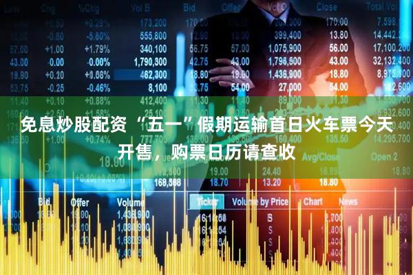 免息炒股配资 “五一”假期运输首日火车票今天开售，购票日历请查收