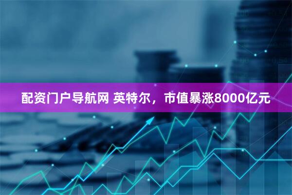 配资门户导航网 英特尔，市值暴涨8000亿元