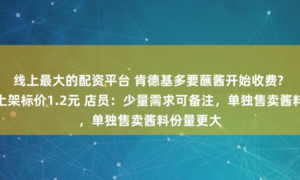 线上最大的配资平台 肯德基多要蘸酱开始收费? 两款蘸酱上架标价1.2元 店员：少量需求可备注，单独售卖酱料份量更大