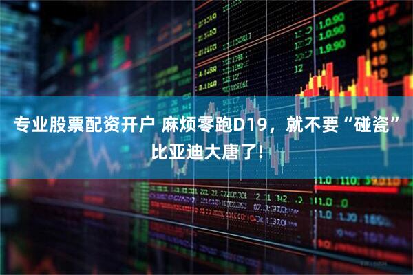 专业股票配资开户 麻烦零跑D19，就不要“碰瓷”比亚迪大唐了!