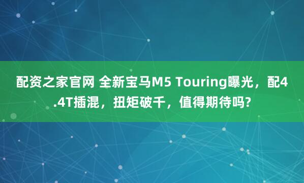 配资之家官网 全新宝马M5 Touring曝光，配4.4T插混，扭矩破千，值得期待吗?