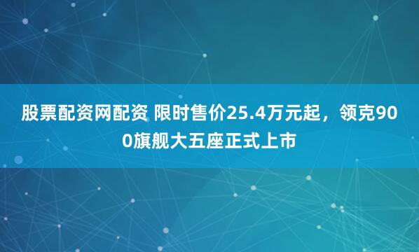股票配资网配资 限时售价25.4万元起，领克900旗舰大五座正式上市