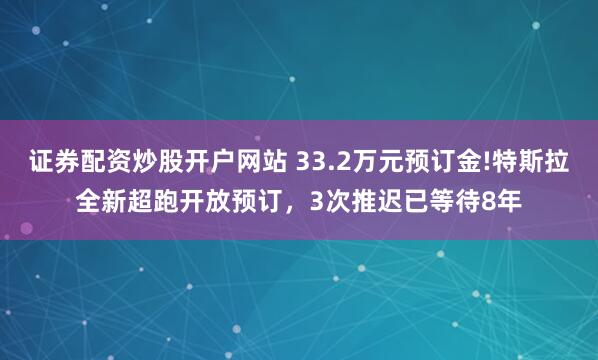 证券配资炒股开户网站 33.2万元预订金!特斯拉全新超跑开放预订，3次推迟已等待8年