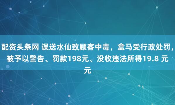 配资头条网 误送水仙致顾客中毒，盒马受行政处罚，被予以警告、罚款198元、没收违法所得19.8 元
