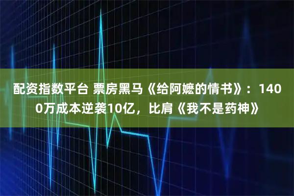 配资指数平台 票房黑马《给阿嬷的情书》：1400万成本逆袭10亿，比肩《我不是药神》