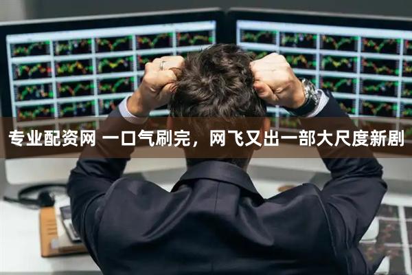 专业配资网 一口气刷完，网飞又出一部大尺度新剧