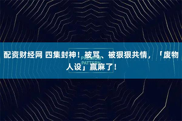 配资财经网 四集封神！被骂、被狠狠共情，「废物人设」赢麻了！