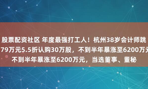 股票配资社区 年度最强打工人！杭州38岁会计师跳槽甲方公司，支付379万元5.5折认购30万股，不到半年暴涨至6200万元，当选董事、董秘