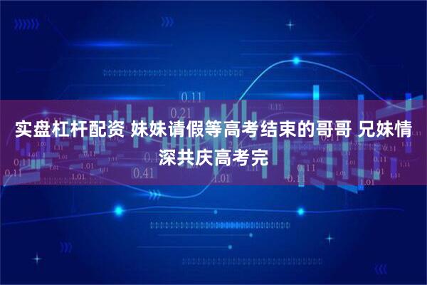 实盘杠杆配资 妹妹请假等高考结束的哥哥 兄妹情深共庆高考完
