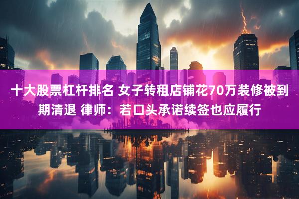 十大股票杠杆排名 女子转租店铺花70万装修被到期清退 律师:若口头承诺续签也应履行