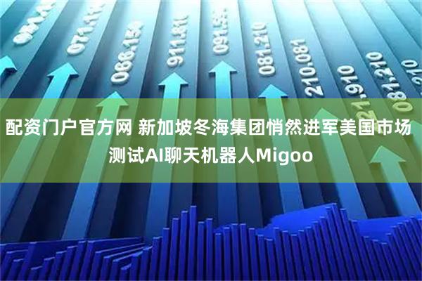 配资门户官方网 新加坡冬海集团悄然进军美国市场 测试AI聊天机器人Migoo