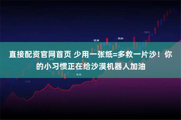 直接配资官网首页 少用一张纸=多救一片沙！你的小习惯正在给沙漠机器人加油